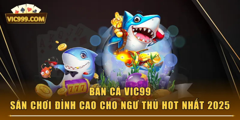 Bắn Cá VIC99 - Sân Chơi Đỉnh Cao Cho Ngư Thủ Hot Nhất 2025