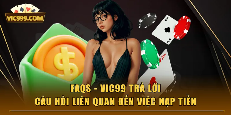 FAQs - VIC99 trả lời câu hỏi liên quan đến việc nạp tiền