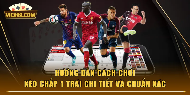 Hướng dẫn cách chơi kèo chấp 1 trái chi tiết và chuẩn xác