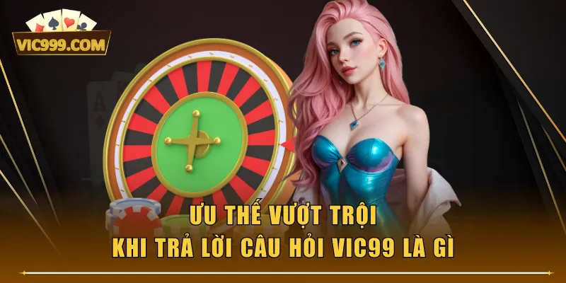 Ưu thế vượt trội khi trả lời câu hỏi VIC99 là gì